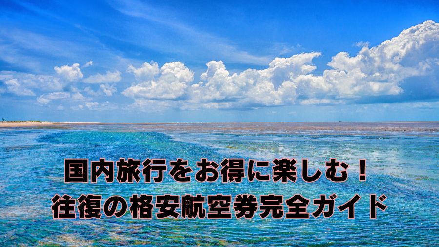 国内旅行をお得に楽しむ！往復の格安航空券完全ガイド